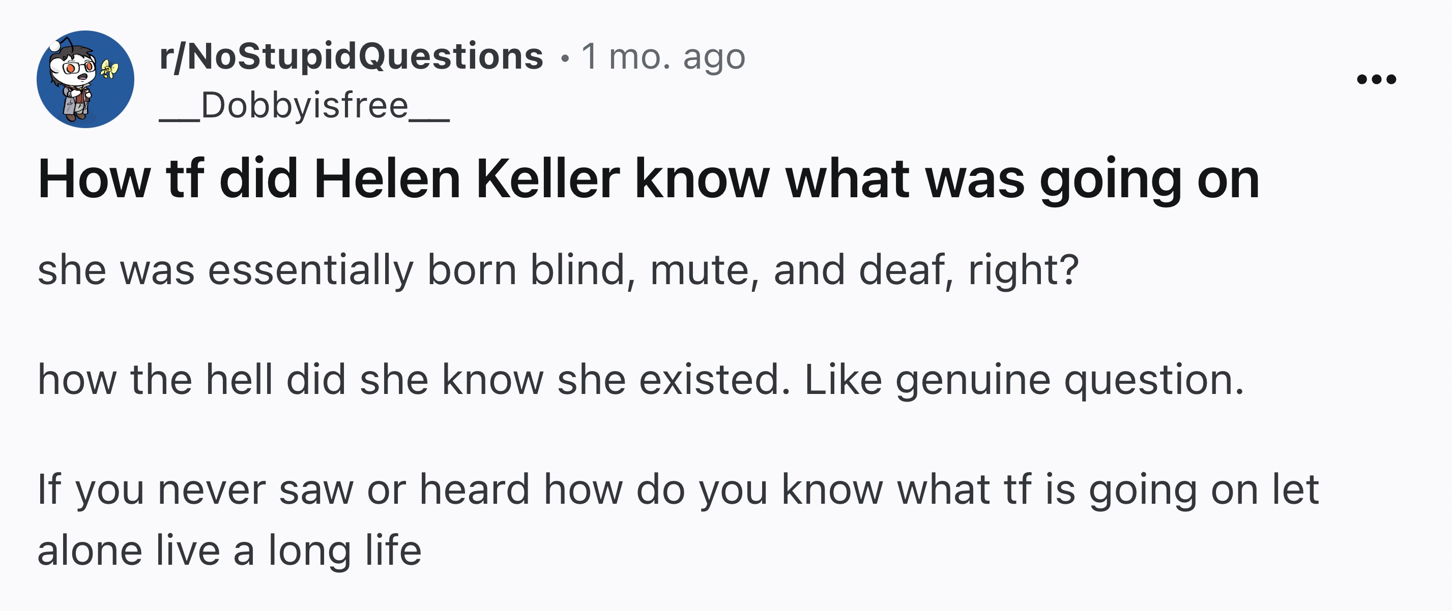 screenshot - . rNoStupidQuestions 1 mo. ago _ Dobbyisfree_ How tf did Helen Keller know what was going on she was essentially born blind, mute, and deaf, right? how the hell did she know she existed. genuine question. If you never saw or heard how do you 